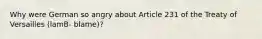 Why were German so angry about Article 231 of the Treaty of Versailles (lamB- blame)?