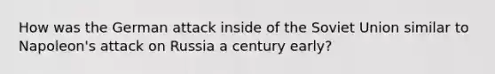 How was the German attack inside of the Soviet Union similar to Napoleon's attack on Russia a century early?