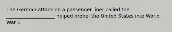 The German attack on a passenger liner called the ____________________ helped propel the United States into World War I.