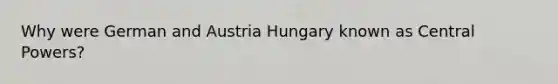 Why were German and Austria Hungary known as Central Powers?