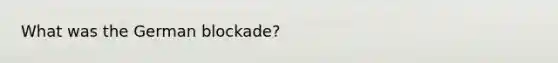 What was the German blockade?