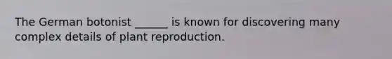The German botonist ______ is known for discovering many complex details of plant reproduction.