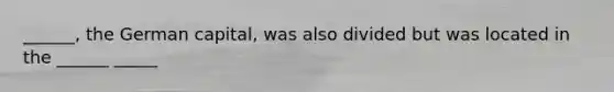 ______, the German capital, was also divided but was located in the ______ _____