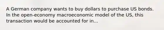 A German company wants to buy dollars to purchase US bonds. In the open-economy macroeconomic model of the US, this transaction would be accounted for in...