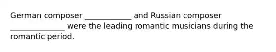 German composer ____________ and Russian composer ______________ were the leading romantic musicians during the romantic period.