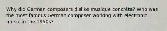 Why did German composers dislike musique concrète? Who was the most famous German composer working with electronic music in the 1950s?