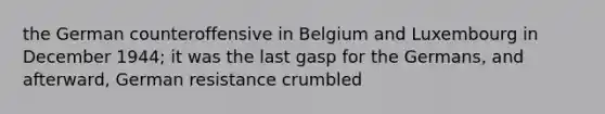 the German counteroffensive in Belgium and Luxembourg in December 1944; it was the last gasp for the Germans, and afterward, German resistance crumbled