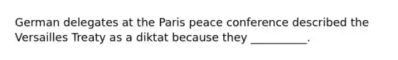 German delegates at the Paris peace conference described the Versailles Treaty as a diktat because they __________.