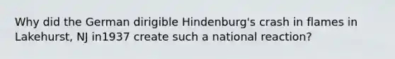 Why did the German dirigible Hindenburg's crash in flames in Lakehurst, NJ in1937 create such a national reaction?