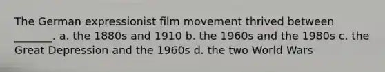 The German expressionist film movement thrived between _______. a. the 1880s and 1910 b. the 1960s and the 1980s c. the Great Depression and the 1960s d. the two World Wars