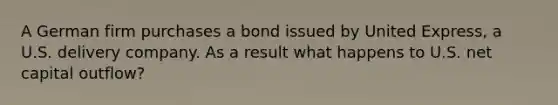 A German firm purchases a bond issued by United Express, a U.S. delivery company. As a result what happens to U.S. net capital outflow?