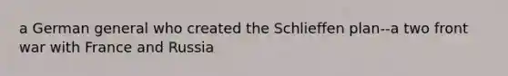 a German general who created the Schlieffen plan--a two front war with France and Russia