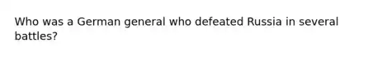 Who was a German general who defeated Russia in several battles?