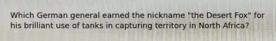 Which German general earned the nickname "the Desert Fox" for his brilliant use of tanks in capturing territory in North Africa?