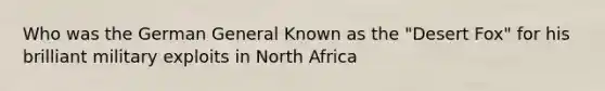 Who was the German General Known as the "Desert Fox" for his brilliant military exploits in North Africa