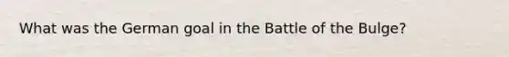 What was the German goal in the Battle of the Bulge?