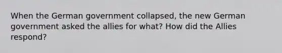 When the German government collapsed, the new German government asked the allies for what? How did the Allies respond?