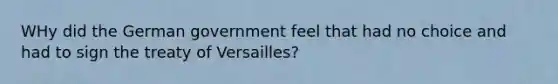 WHy did the German government feel that had no choice and had to sign the treaty of Versailles?