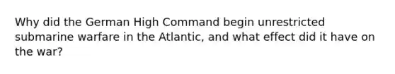 Why did the German High Command begin unrestricted submarine warfare in the Atlantic, and what effect did it have on the war?