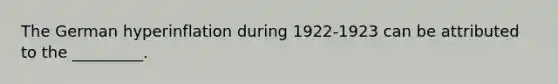 The German hyperinflation during 1922-1923 can be attributed to the _________.