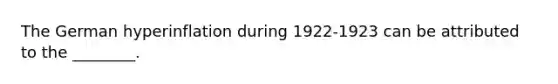 The German hyperinflation during 1922-1923 can be attributed to the ________.