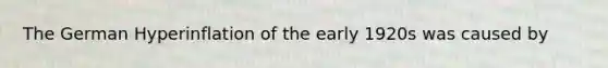 The German Hyperinflation of the early 1920s was caused by