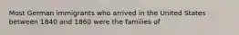 Most German immigrants who arrived in the United States between 1840 and 1860 were the families of