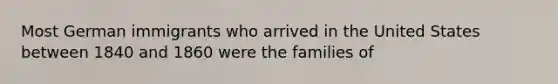 Most German immigrants who arrived in the United States between 1840 and 1860 were the families of