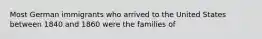 Most German immigrants who arrived to the United States between 1840 and 1860 were the families of