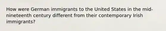 How were German immigrants to the United States in the mid-nineteenth century different from their contemporary Irish immigrants?