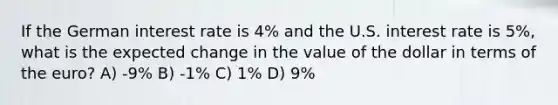 If the German interest rate is 4% and the U.S. interest rate is 5%, what is the expected change in the value of the dollar in terms of the euro? A) -9% B) -1% C) 1% D) 9%