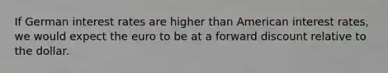 If German interest rates are higher than American interest rates, we would expect the euro to be at a forward discount relative to the dollar.