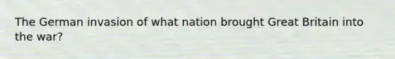 The German invasion of what nation brought Great Britain into the war?