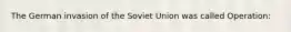 The German invasion of the Soviet Union was called Operation: