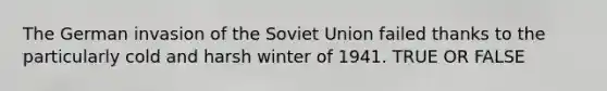 The German invasion of the Soviet Union failed thanks to the particularly cold and harsh winter of 1941. TRUE OR FALSE