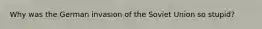 Why was the German invasion of the Soviet Union so stupid?