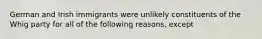 German and Irish immigrants were unlikely constituents of the Whig party for all of the following reasons, except