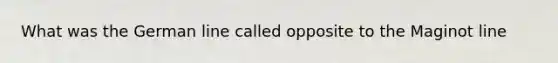 What was the German line called opposite to the Maginot line