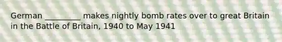 German _________ makes nightly bomb rates over to great Britain in the Battle of Britain, 1940 to May 1941