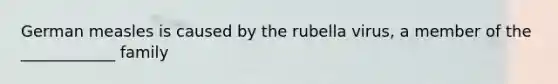 German measles is caused by the rubella virus, a member of the ____________ family