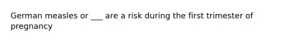 German measles or ___ are a risk during the first trimester of pregnancy