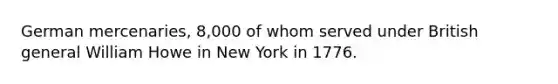German mercenaries, 8,000 of whom served under British general William Howe in New York in 1776.