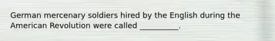 German mercenary soldiers hired by the English during the American Revolution were called __________.