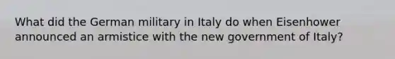 What did the German military in Italy do when Eisenhower announced an armistice with the new government of Italy?