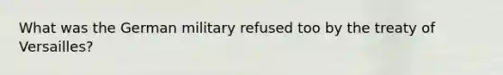 What was the German military refused too by the treaty of Versailles?