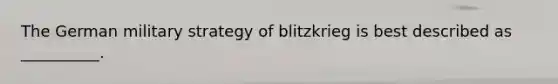 The German military strategy of blitzkrieg is best described as __________.