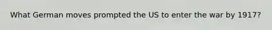 What German moves prompted the US to enter the war by 1917?