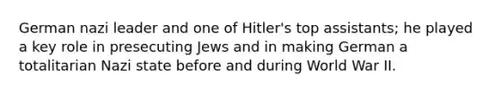 German nazi leader and one of Hitler's top assistants; he played a key role in presecuting Jews and in making German a totalitarian Nazi state before and during World War II.