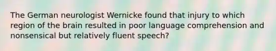 The German neurologist Wernicke found that injury to which region of the brain resulted in poor language comprehension and nonsensical but relatively fluent speech?