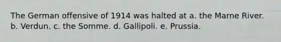 The German offensive of 1914 was halted at a. the Marne River. b. Verdun. c. the Somme. d. Gallipoli. e. Prussia.
